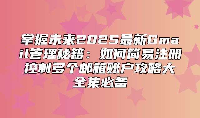 掌握未来2025最新Gmail管理秘籍：如何简易注册控制多个邮箱账户攻略大全集必备