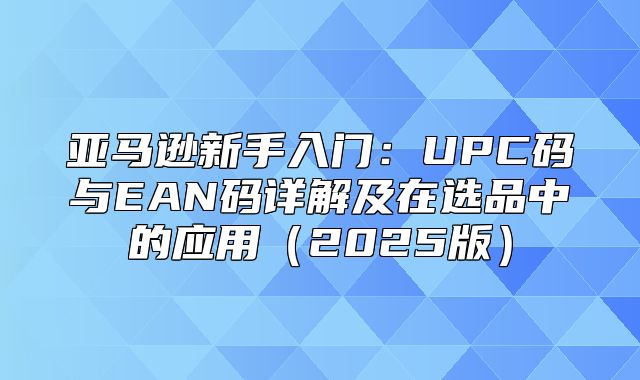 亚马逊新手入门：UPC码与EAN码详解及在选品中的应用2025版