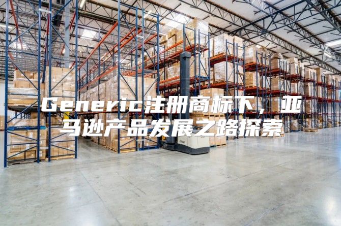 Generic注册商标下，亚马逊产品发展之路探索