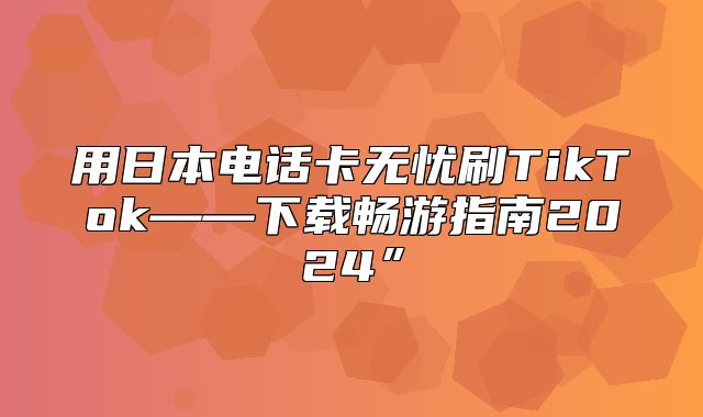 用日本电话卡无忧刷TikTok——下载畅游指南2025”