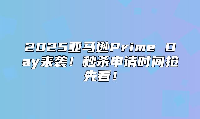 2025亚马逊Prime Day来袭！秒杀申请时间抢先看！