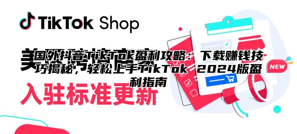 国外抖音TikTok盈利攻略：下载赚钱技巧揭秘，轻松上手TikTok 2025版盈利指南