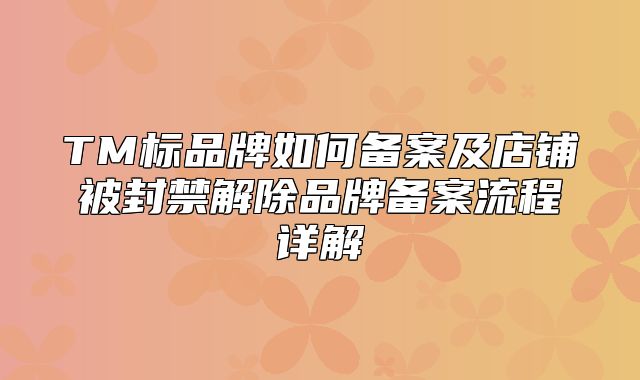 TM标品牌如何备案及店铺被封禁解除品牌备案流程详解