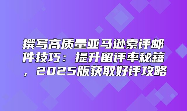 撰写高质量亚马逊索评邮件技巧：提升留评率秘籍，2025版获取好评攻略