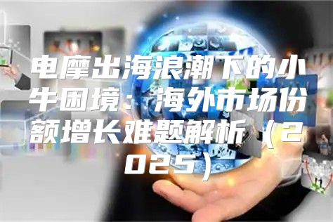 电摩出海浪潮下的小牛困境：海外市场份额增长难题解析2025