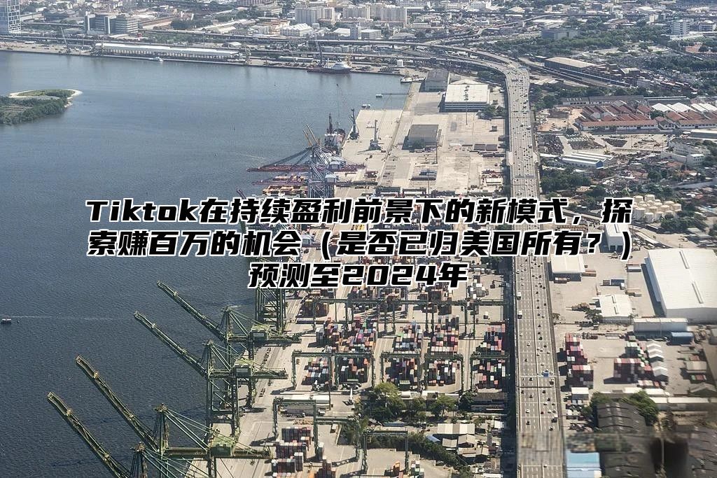 Tiktok在持续盈利前景下的新模式，探索赚百万的机会是否已归美国所有？预测至2025年
