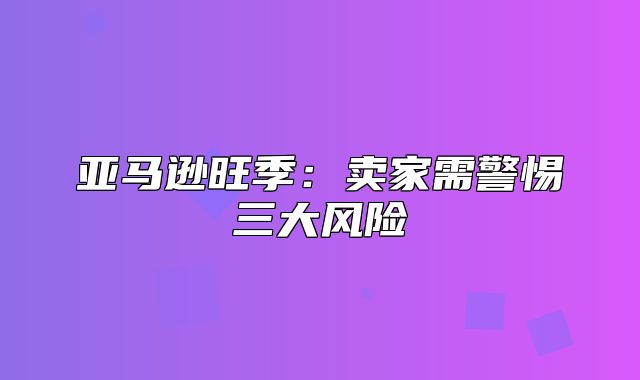 亚马逊旺季：卖家需警惕三大风险