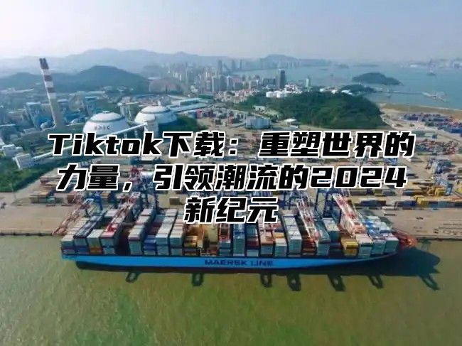 Tiktok下载：重塑世界的力量，引领潮流的2025新纪元