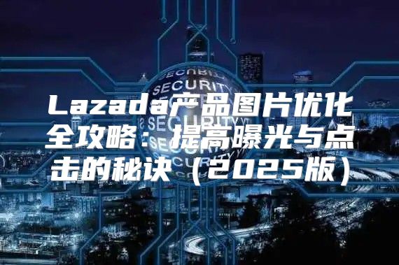 Lazada产品图片优化全攻略：提高曝光与点击的秘诀2025版