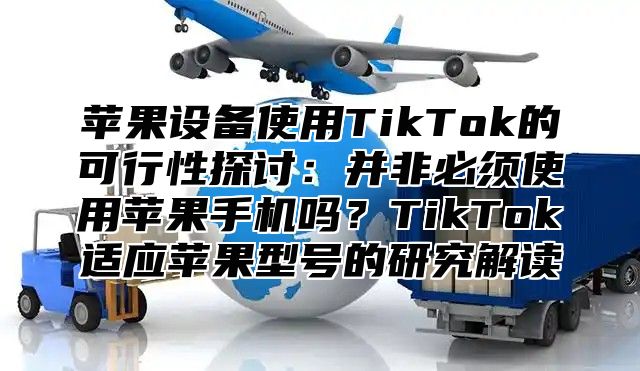 苹果设备使用TikTok的可行性探讨：并非必须使用苹果手机吗？TikTok适应苹果型号的研究解读