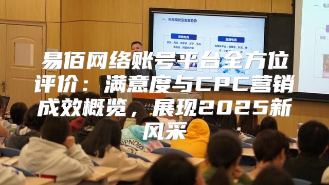 易佰网络账号平台全方位评价：满意度与CPC营销成效概览，展现2025新风采