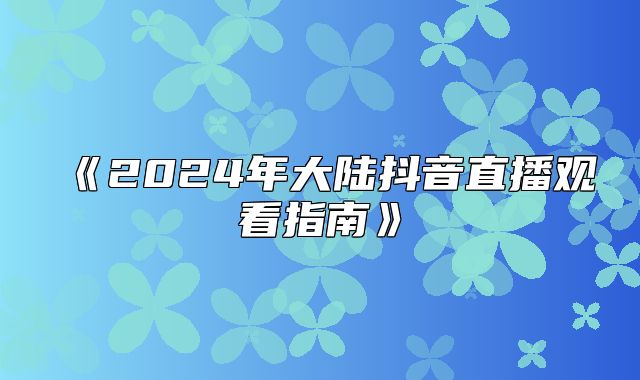 2025年大陆抖音直播观看指南