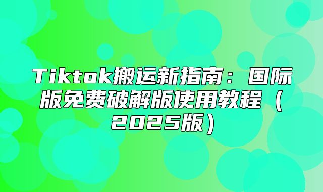 Tiktok搬运新指南：国际版免费破解版使用教程2025版