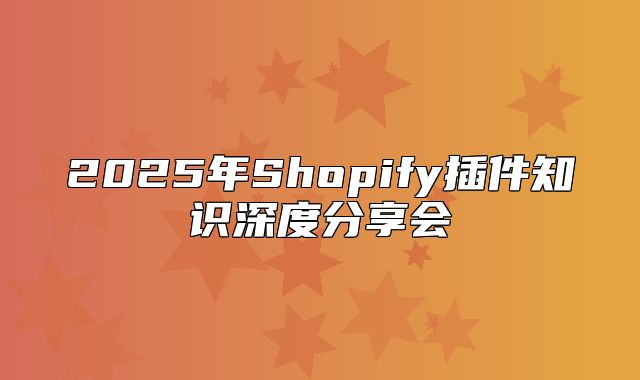 2025年Shopify插件知识深度分享会