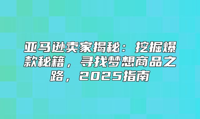 亚马逊卖家揭秘：挖掘爆款秘籍，寻找梦想商品之路，2025指南
