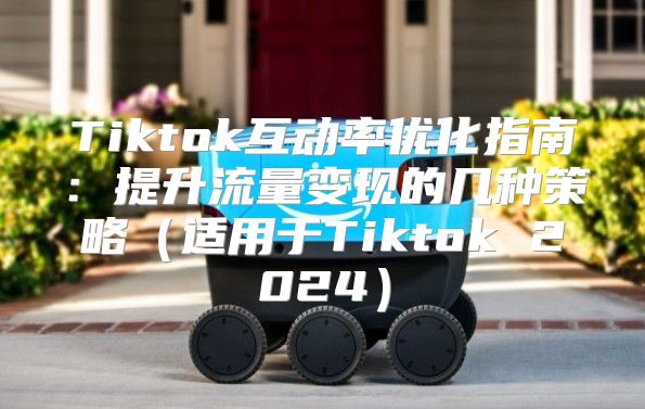 Tiktok互动率优化指南：提升流量变现的几种策略适用于Tiktok 2025