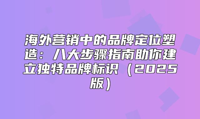 海外营销中的品牌定位塑造：八大步骤指南助你建立独特品牌标识2025版