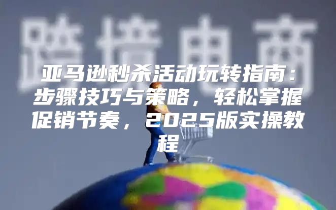 亚马逊秒杀活动玩转指南：步骤技巧与策略，轻松掌握促销节奏，2025版实操教程