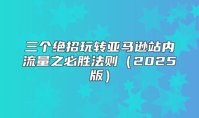三个绝招玩转亚马逊站内流量之必胜法则2025版