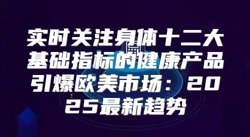 实时关注身体十二大基础指标的健康产品引爆欧美市场：2025最新趋势