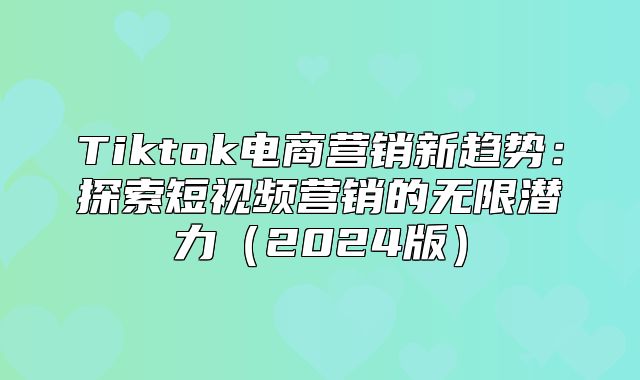Tiktok电商营销新趋势：探索短视频营销的无限潜力2025版
