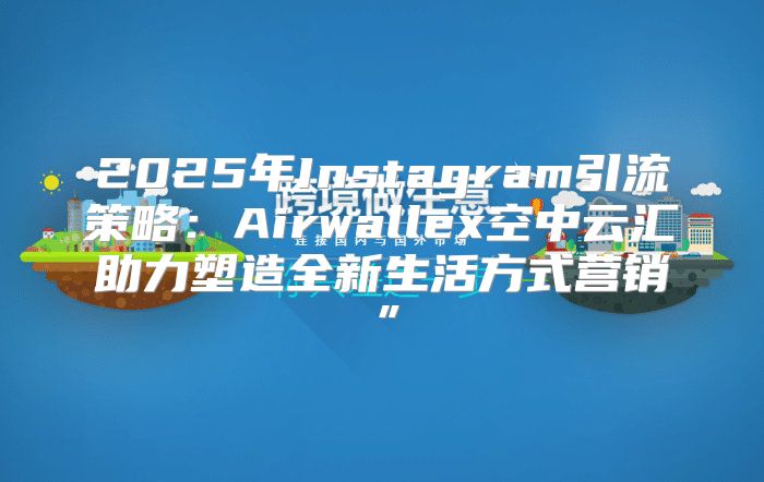 2025年Instagram引流策略：Airwallex空中云汇助力塑造全新生活方式营销”