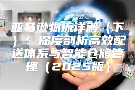 亚马逊物流详解下：深度剖析高效配送体系与智能仓储管理2025版