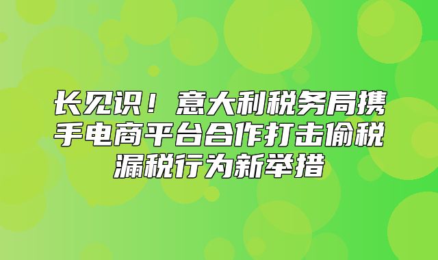 长见识！意大利税务局携手电商平台合作打击偷税漏税行为新举措