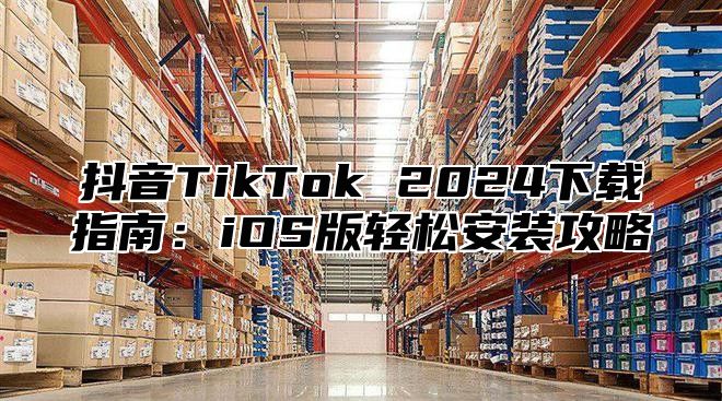 抖音TikTok 2025下载指南：iOS版轻松安装攻略