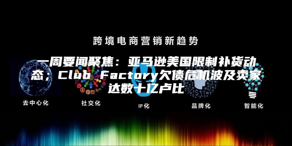 一周要闻聚焦：亚马逊美国限制补货动态；Club Factory欠债危机波及卖家达数十亿卢比