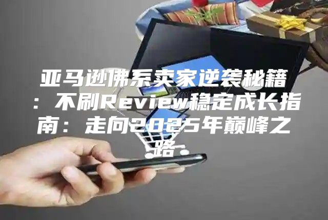 亚马逊佛系卖家逆袭秘籍：不刷Review稳定成长指南：走向2025年巅峰之路