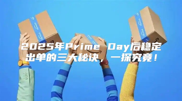 2025年Prime Day后稳定出单的三大秘诀，一探究竟！