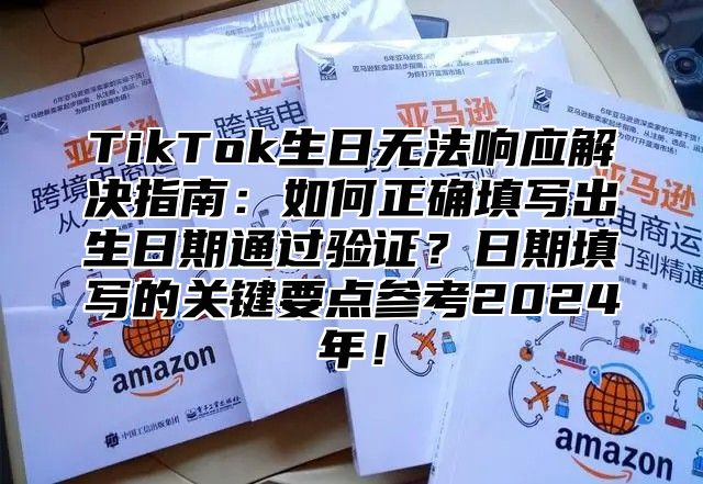 TikTok生日无法响应解决指南：如何正确填写出生日期通过验证？日期填写的关键要点参考2025年！
