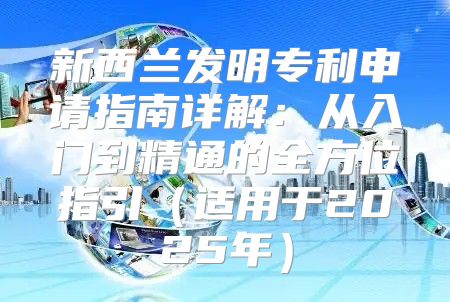 新西兰发明专利申请指南详解：从入门到精通的全方位指引适用于2025年