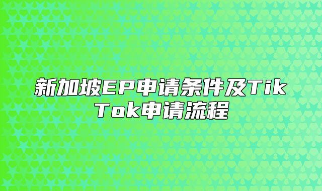新加坡EP申请条件及TikTok申请流程