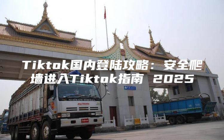 Tiktok国内登陆攻略：安全爬墙进入Tiktok指南 2025