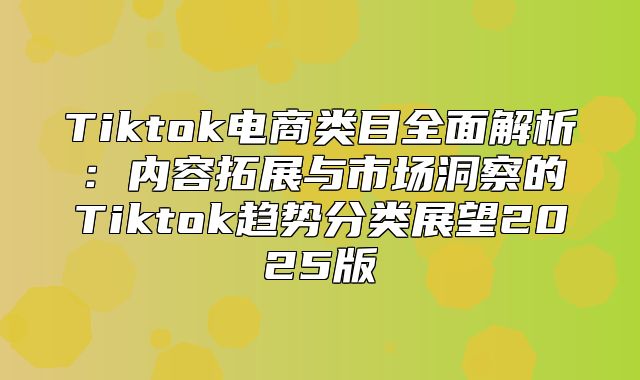 Tiktok电商类目全面解析：内容拓展与市场洞察的Tiktok趋势分类展望2025版