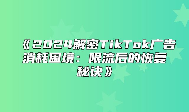 2025解密TikTok广告消耗困境：限流后的恢复秘诀
