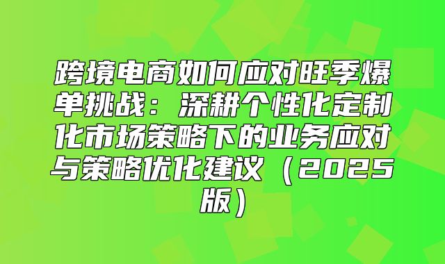 跨境电商如何应对旺季爆单挑战：深耕个性化定制化市场策略下的业务应对与策略优化建议2025版