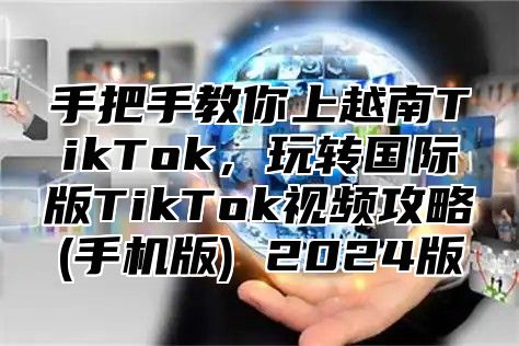 手把手教你上越南TikTok，玩转国际版TikTok视频攻略(手机版) 2025版