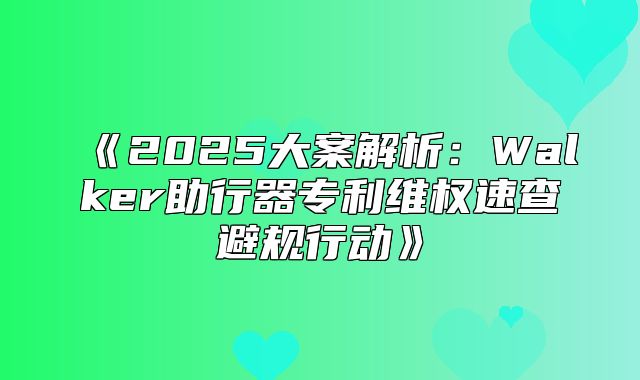 2025大案解析：Walker助行器专利维权速查避规行动