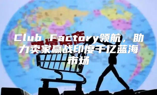 Club Factory领航，助力卖家赢战印度千亿蓝海市场