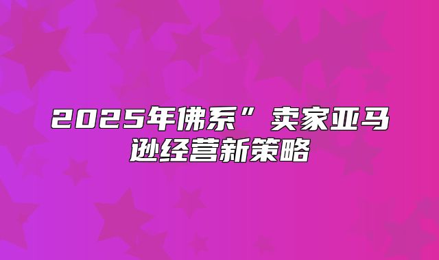 2025年佛系”卖家亚马逊经营新策略