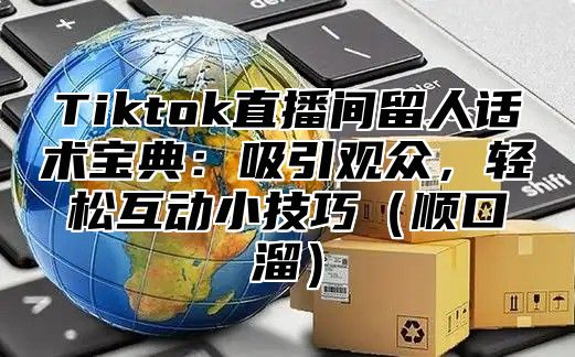 Tiktok直播间留人话术宝典：吸引观众，轻松互动小技巧顺口溜