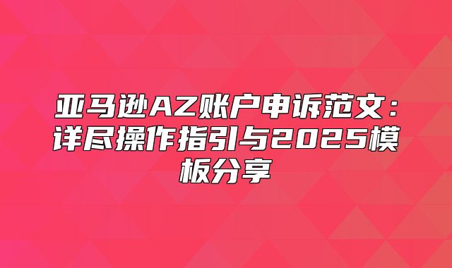 亚马逊AZ账户申诉范文：详尽操作指引与2025模板分享