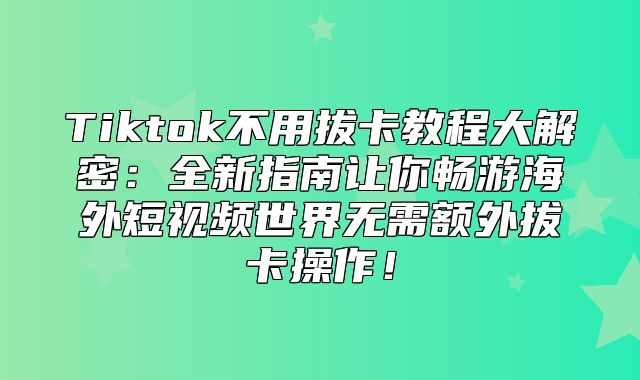 Tiktok不用拔卡教程大解密：全新指南让你畅游海外短视频世界无需额外拔卡操作！