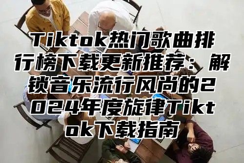Tiktok热门歌曲排行榜下载更新推荐：解锁音乐流行风尚的2025年度旋律Tiktok下载指南