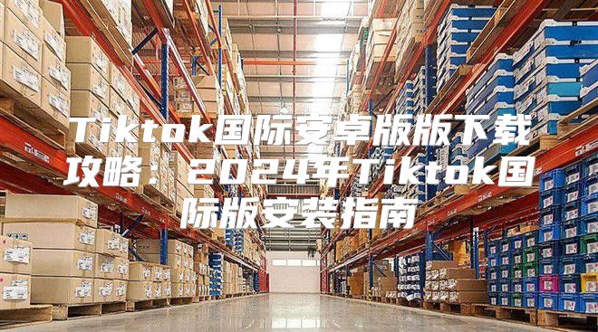 Tiktok国际安卓版版下载攻略：2025年Tiktok国际版安装指南