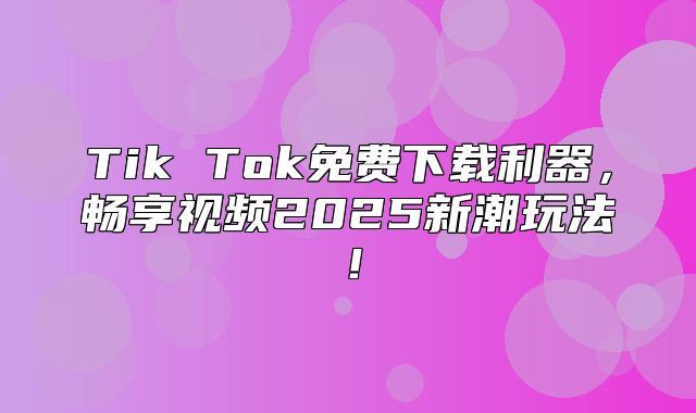 Tik Tok免费下载利器，畅享视频2025新潮玩法！