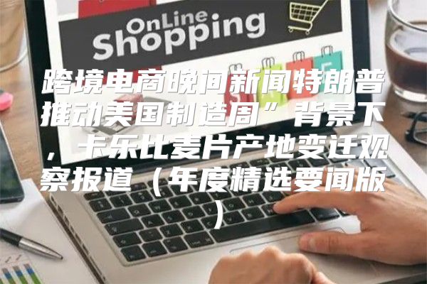 跨境电商晚间新闻特朗普推动美国制造周”背景下，卡乐比麦片产地变迁观察报道年度精选要闻版
